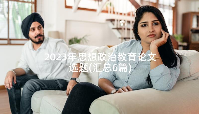 2023年思想政治教育论文选题(汇总6篇)