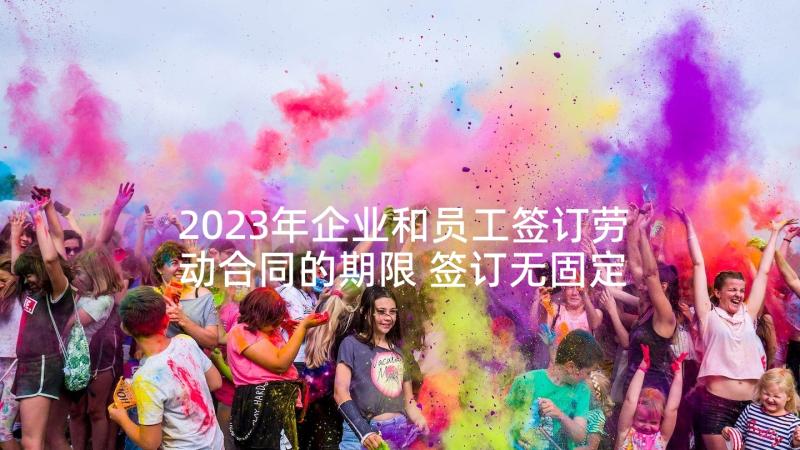 2023年企业和员工签订劳动合同的期限 签订无固定期限劳动合同的利弊分析(汇总5篇)