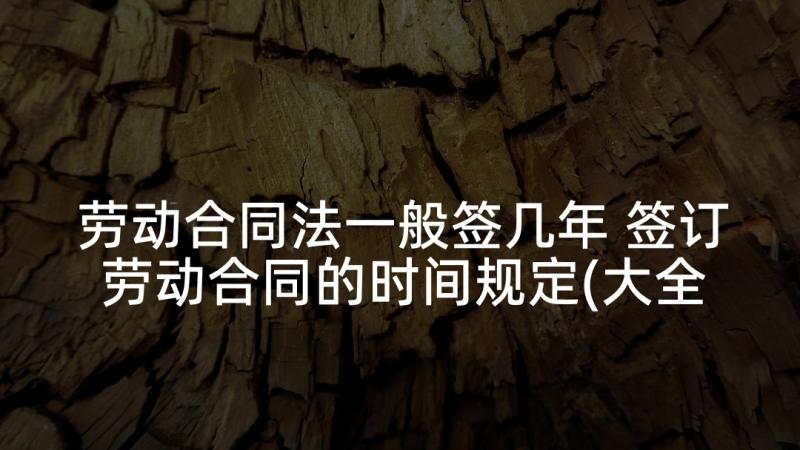 劳动合同法一般签几年 签订劳动合同的时间规定(大全5篇)