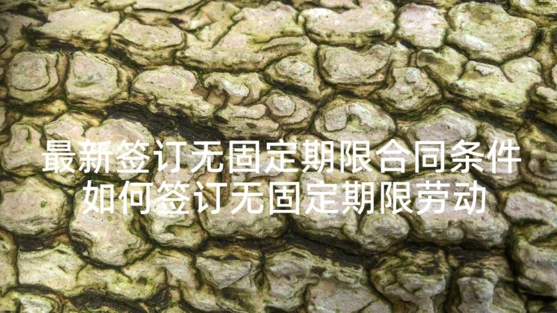 最新签订无固定期限合同条件 如何签订无固定期限劳动合同(大全5篇)