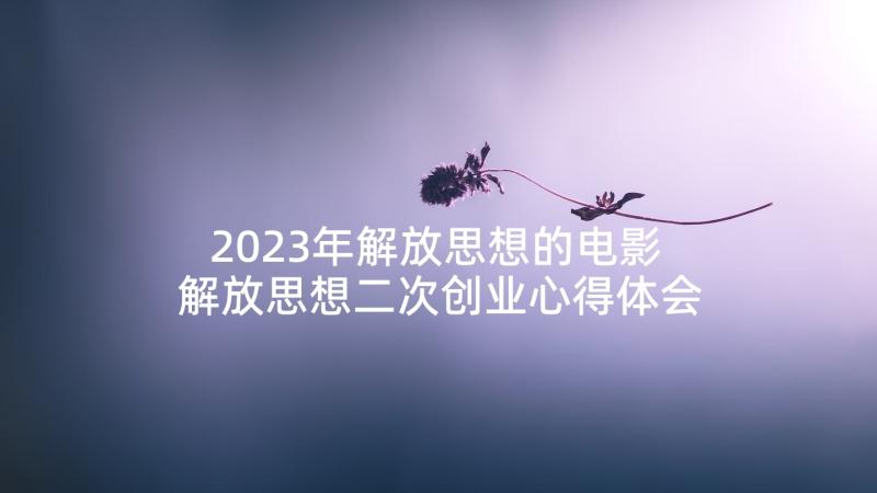 2023年解放思想的电影 解放思想二次创业心得体会(大全5篇)