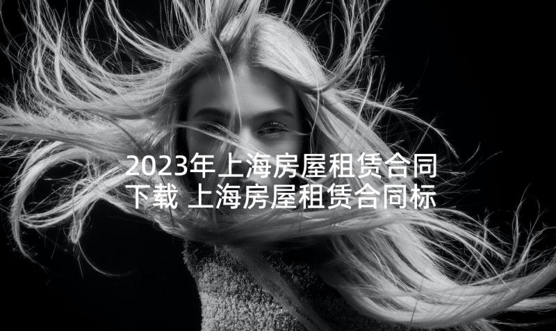 2023年上海房屋租赁合同下载 上海房屋租赁合同标准版(汇总5篇)