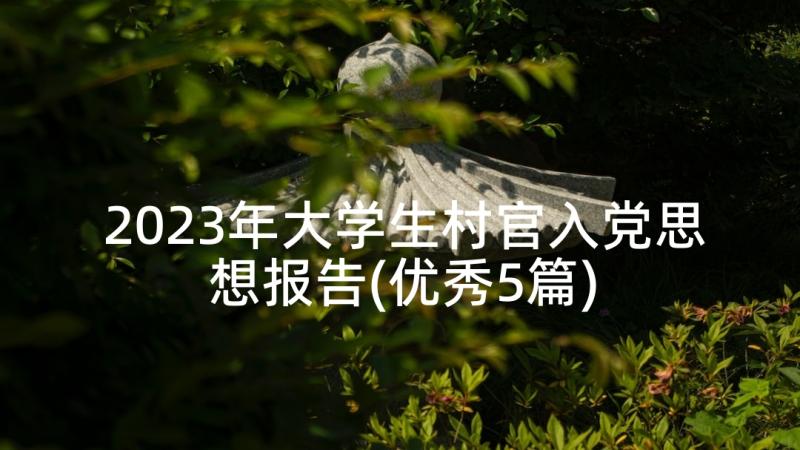 2023年大学生村官入党思想报告(优秀5篇)