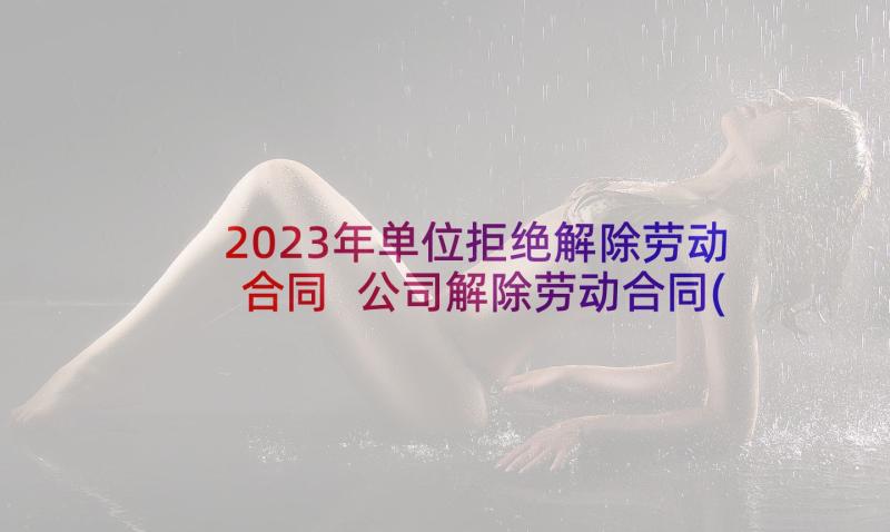 2023年单位拒绝解除劳动合同 公司解除劳动合同(实用9篇)