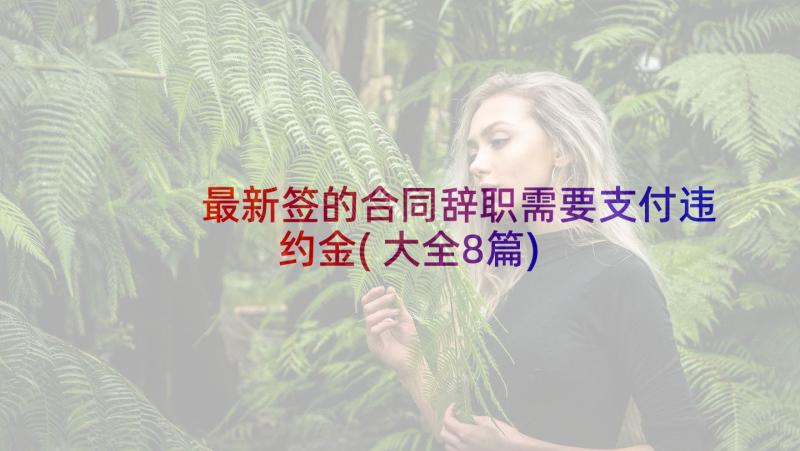 最新签的合同辞职需要支付违约金(大全8篇)