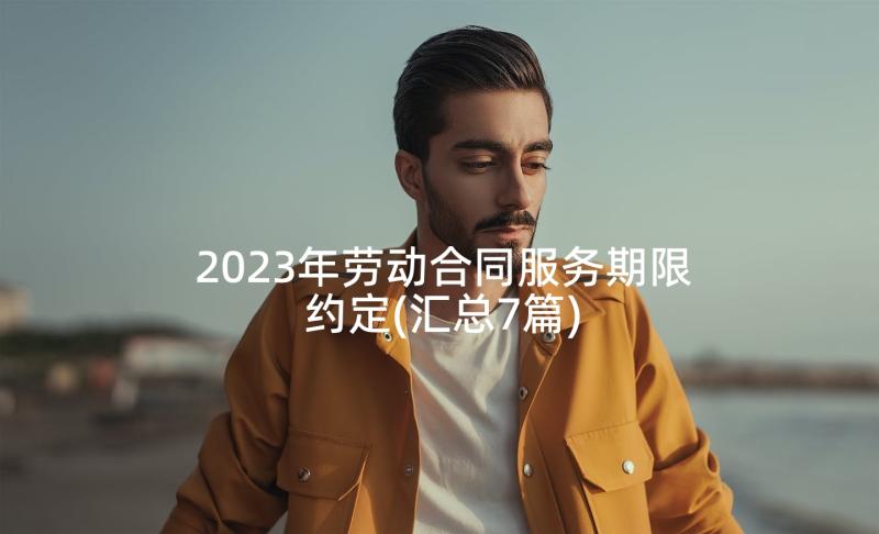 2023年劳动合同服务期限约定(汇总7篇)