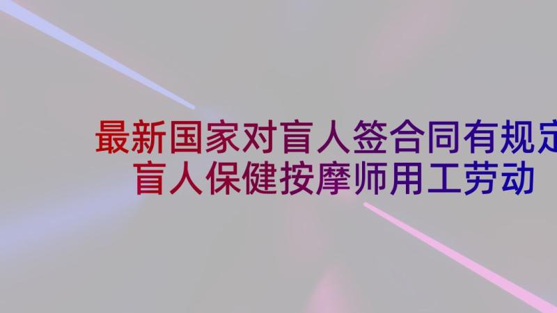 最新国家对盲人签合同有规定 盲人保健按摩师用工劳动合同(优秀5篇)