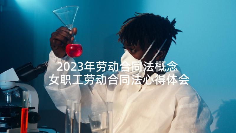 2023年劳动合同法概念 女职工劳动合同法心得体会(模板10篇)