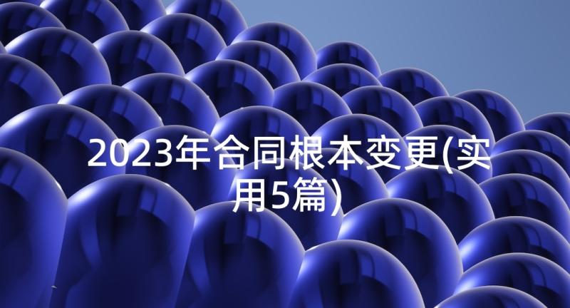 2023年合同根本变更(实用5篇)