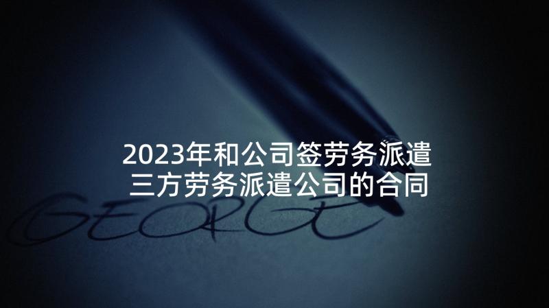 2023年和公司签劳务派遣 三方劳务派遣公司的合同(优秀5篇)