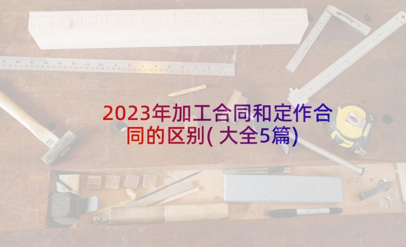 2023年加工合同和定作合同的区别(大全5篇)