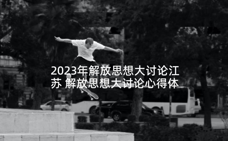 2023年解放思想大讨论江苏 解放思想大讨论心得体会(精选6篇)