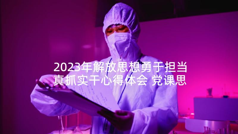 2023年解放思想勇于担当真抓实干心得体会 党课思想汇报(汇总10篇)