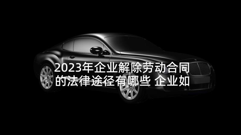 2023年企业解除劳动合同的法律途径有哪些 企业如何解除劳动合同(模板5篇)