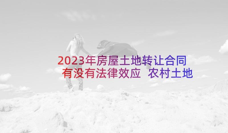 2023年房屋土地转让合同有没有法律效应 农村土地转让合同格式(汇总5篇)