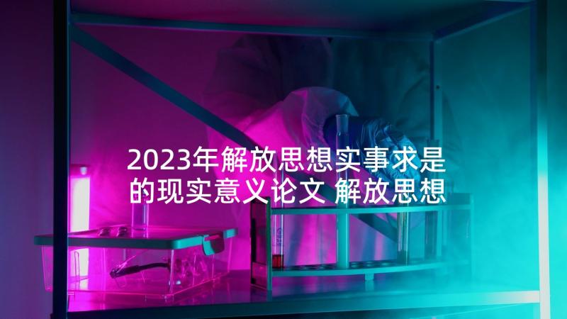 2023年解放思想实事求是的现实意义论文 解放思想心得体会(通用8篇)