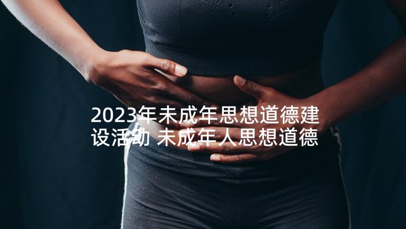 2023年未成年思想道德建设活动 未成年人思想道德建设工作总结(优秀5篇)