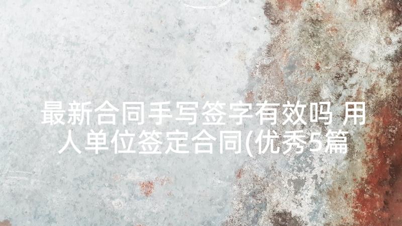 最新合同手写签字有效吗 用人单位签定合同(优秀5篇)