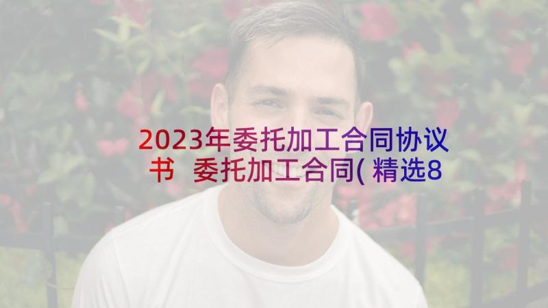 2023年委托加工合同协议书 委托加工合同(精选8篇)