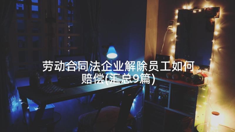 劳动合同法企业解除员工如何赔偿(汇总9篇)