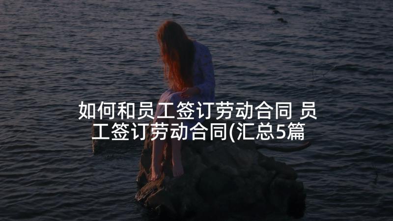 如何和员工签订劳动合同 员工签订劳动合同(汇总5篇)