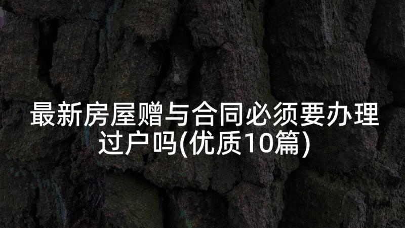 最新房屋赠与合同必须要办理过户吗(优质10篇)