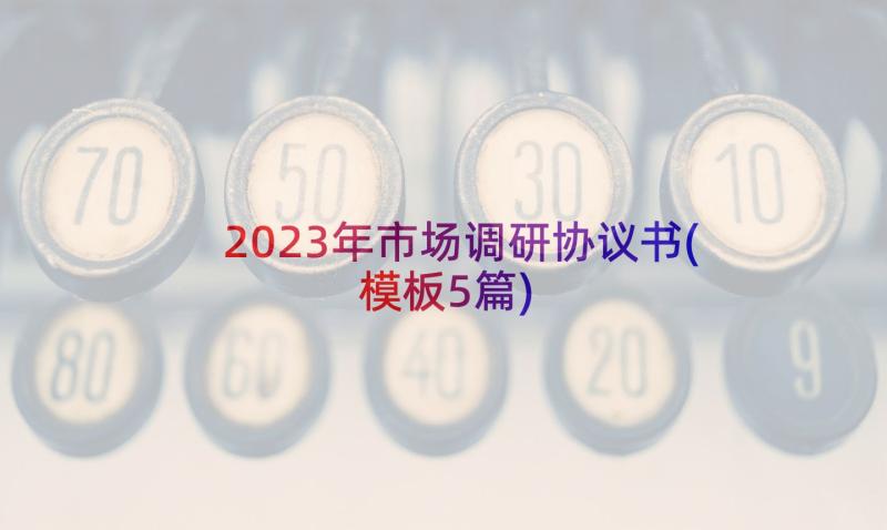 2023年市场调研协议书(模板5篇)