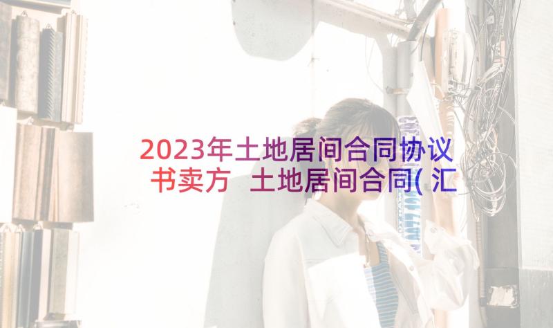 2023年土地居间合同协议书卖方 土地居间合同(汇总9篇)