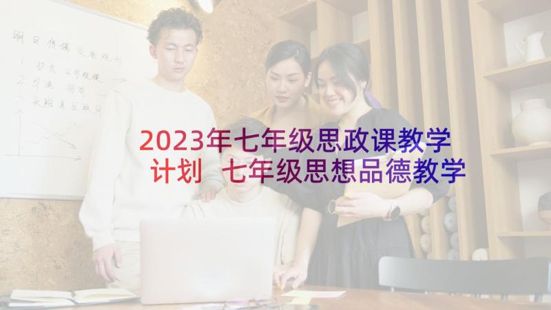 2023年七年级思政课教学计划 七年级思想品德教学计划(模板7篇)