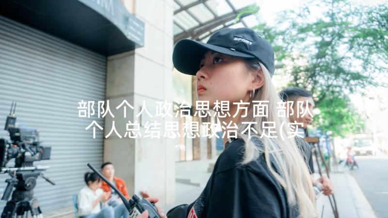 部队个人政治思想方面 部队个人总结思想政治不足(实用10篇)