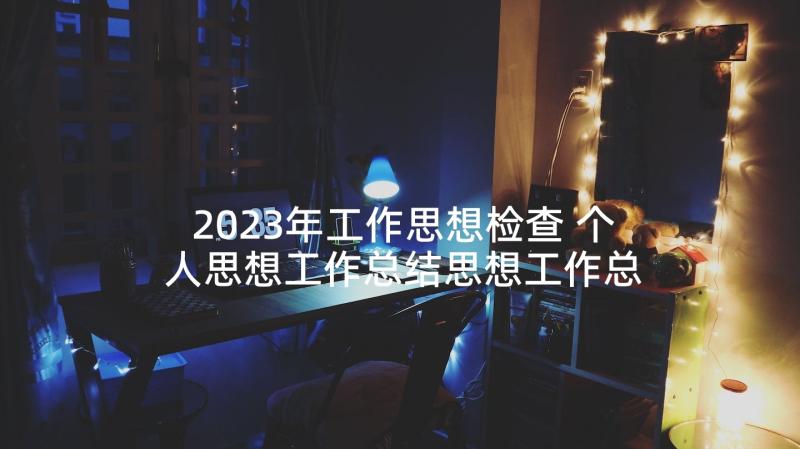 2023年工作思想检查 个人思想工作总结思想工作总结(精选7篇)