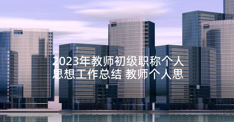 2023年教师初级职称个人思想工作总结 教师个人思想工作总结(通用10篇)