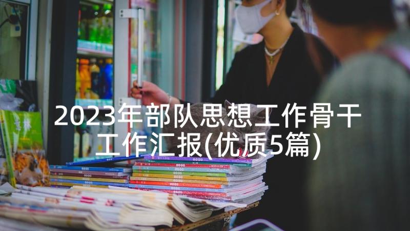 2023年部队思想工作骨干工作汇报(优质5篇)