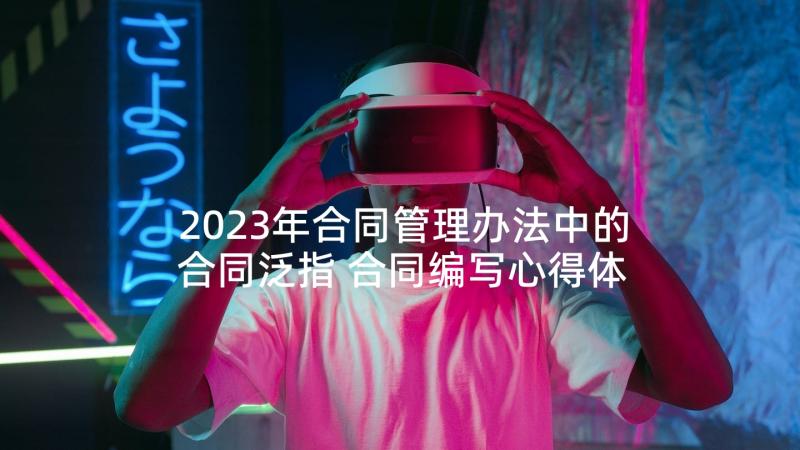 2023年合同管理办法中的合同泛指 合同编写心得体会(优秀6篇)