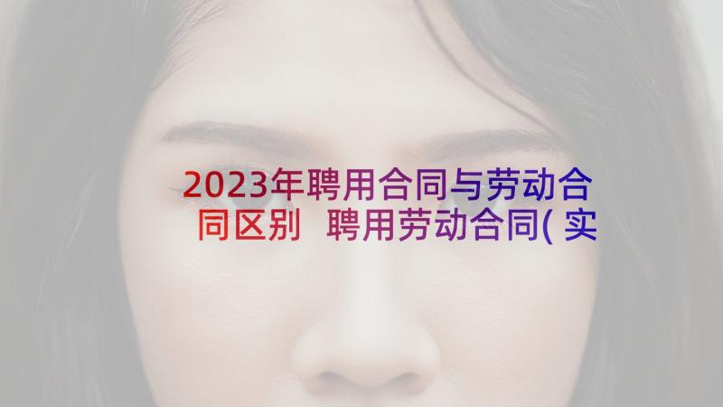 2023年聘用合同与劳动合同区别 聘用劳动合同(实用9篇)