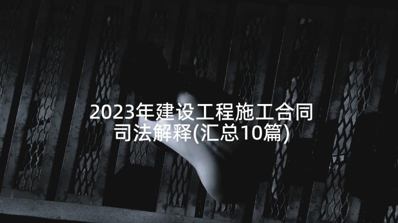 2023年建设工程施工合同司法解释(汇总10篇)