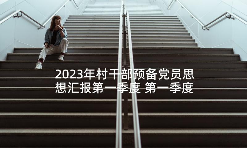 2023年村干部预备党员思想汇报第一季度 第一季度思想汇报预备党员(精选6篇)