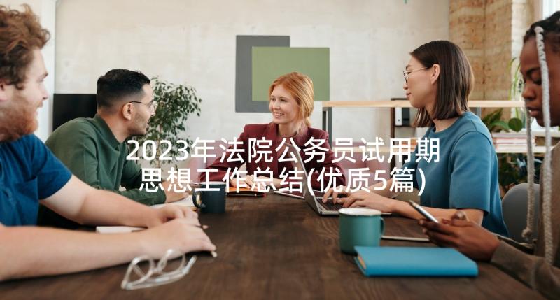 2023年法院公务员试用期思想工作总结(优质5篇)