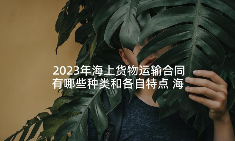 2023年海上货物运输合同有哪些种类和各自特点 海上运输合同(实用10篇)