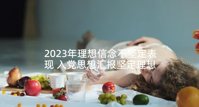 2023年理想信念不坚定表现 入党思想汇报坚定理想信念(优秀10篇)