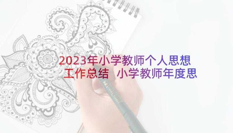 2023年小学教师个人思想工作总结 小学教师年度思想工作总结个人(优秀5篇)