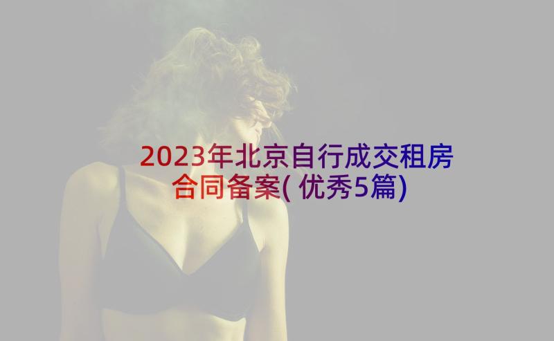 2023年北京自行成交租房合同备案(优秀5篇)