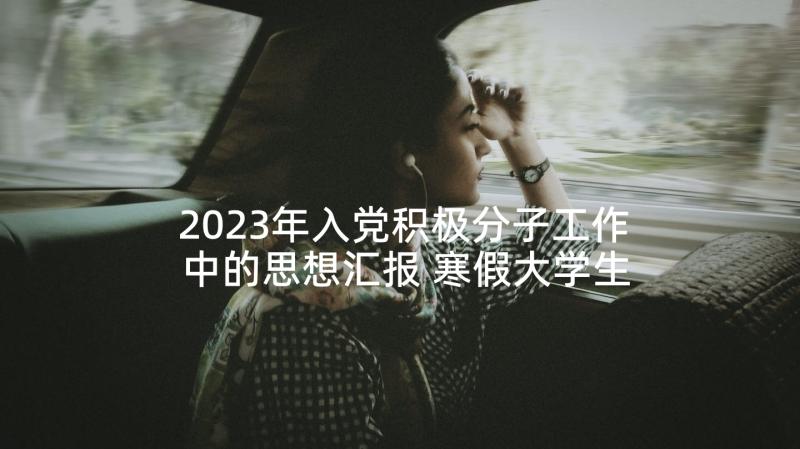 2023年入党积极分子工作中的思想汇报 寒假大学生入党积极分子思想汇报(大全9篇)