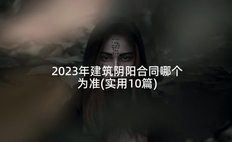 2023年建筑阴阳合同哪个为准(实用10篇)