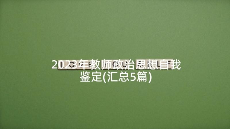 2023年教师政治思想自我鉴定(汇总5篇)