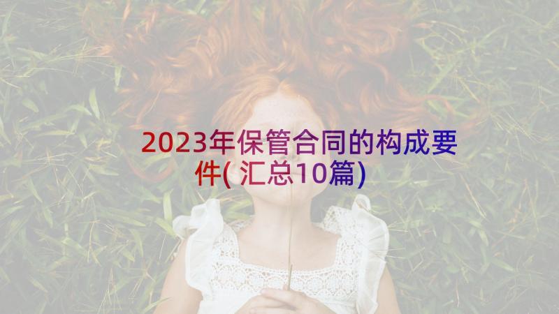 2023年保管合同的构成要件(汇总10篇)