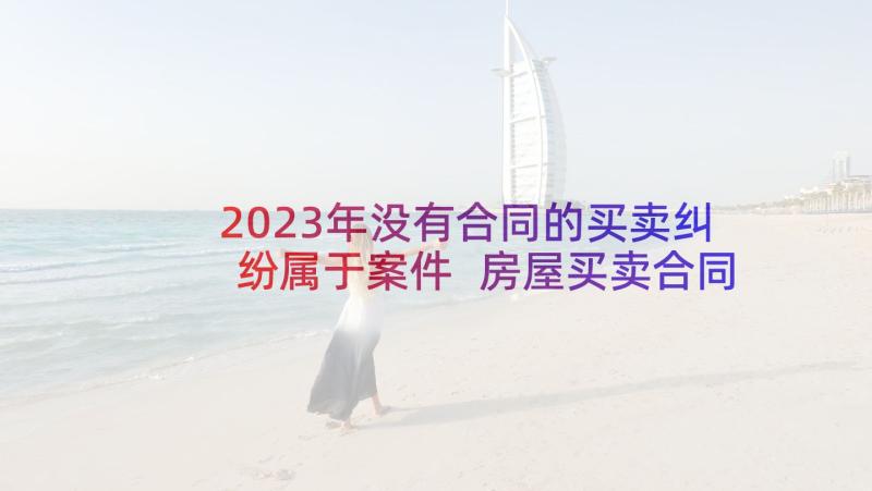 2023年没有合同的买卖纠纷属于案件 房屋买卖合同纠纷(优质5篇)