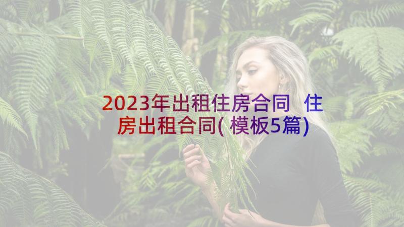 2023年出租住房合同 住房出租合同(模板5篇)