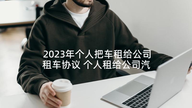 2023年个人把车租给公司租车协议 个人租给公司汽车租赁合同(实用5篇)