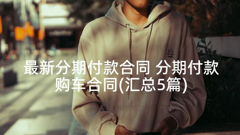 最新分期付款合同 分期付款购车合同(汇总5篇)